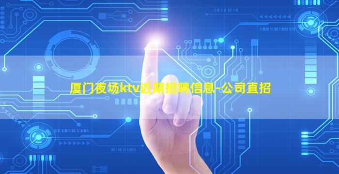 厦门夜场ktv近期招聘信息-公司直招